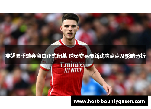 英超夏季转会窗口正式闭幕 球员交易最新动态盘点及影响分析